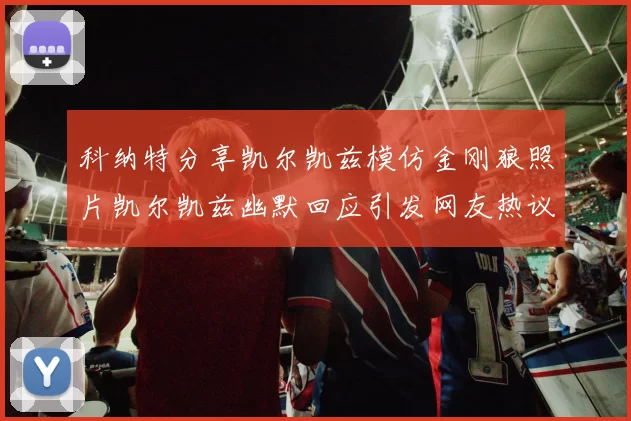 科纳特分享凯尔凯兹模仿金刚狼照片凯尔凯兹幽默回应引发网友热议