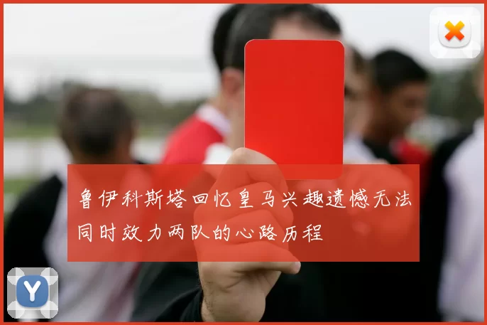 鲁伊科斯塔回忆皇马兴趣遗憾无法同时效力两队的心路历程