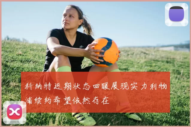 科纳特近期状态回暖展现实力利物浦续约希望依然存在