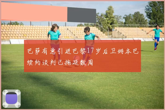 巴萨有意引进巴黎17岁后卫姆本巴续约谈判已拖延数周