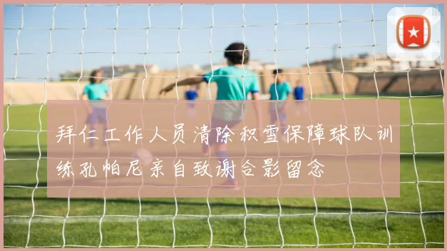 拜仁工作人员清除积雪保障球队训练孔帕尼亲自致谢合影留念