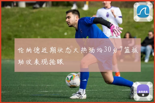 伦纳德近期状态火热场均30分7篮板助攻表现抢眼