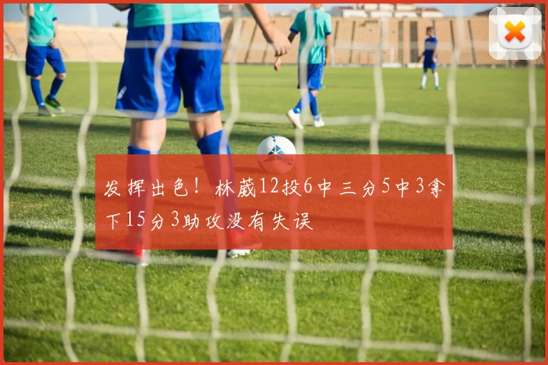 发挥出色！林葳12投6中三分5中3拿下15分3助攻没有失误