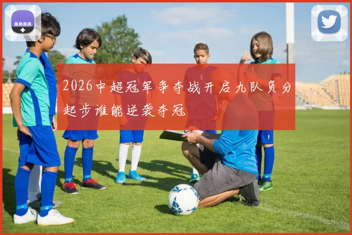 2026中超冠军争夺战开启九队负分起步谁能逆袭夺冠