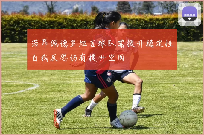 若昂佩德罗坦言球队需提升稳定性自我反思仍有提升空间