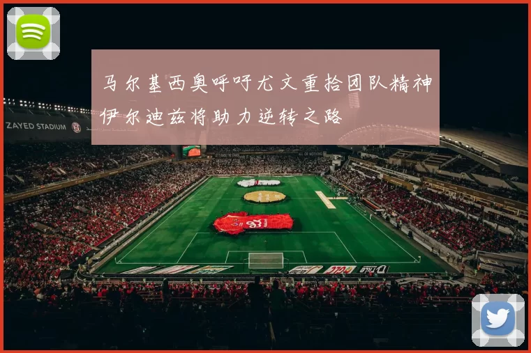马尔基西奥呼吁尤文重拾团队精神伊尔迪兹将助力逆转之路