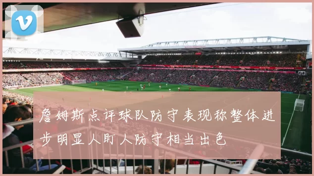 詹姆斯点评球队防守表现称整体进步明显人盯人防守相当出色