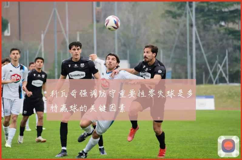 科瓦奇强调防守重要性零失球是多特赢球的关键因素