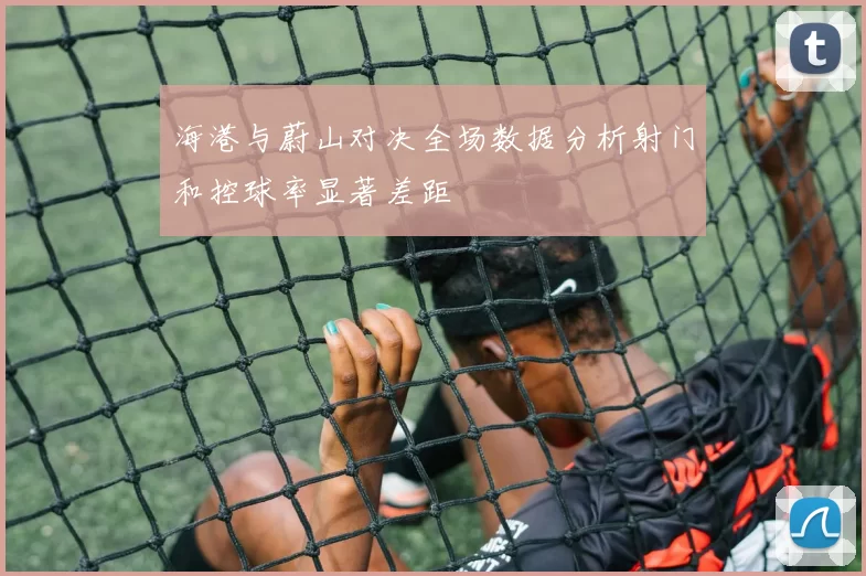海港与蔚山对决全场数据分析射门和控球率显著差距